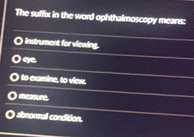 The suffix in the word ophthalmoscopy means:
instrument for viewing.
cye.
to examine, to view.
measure.
abnormal condition.