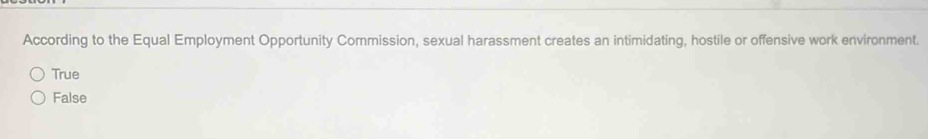 According to the Equal Employment Opportunity Commission, sexual harassment creates an intimidating, hostile or offensive work environment.
True
False