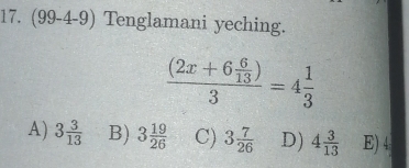 (99-4-9) Tenglamani yeching.
frac (2x+6 6/13 )3=4 1/3 
A) 3 3/13  B) 3 19/26  C) 3 7/26  D) 4 3/13  E) 4