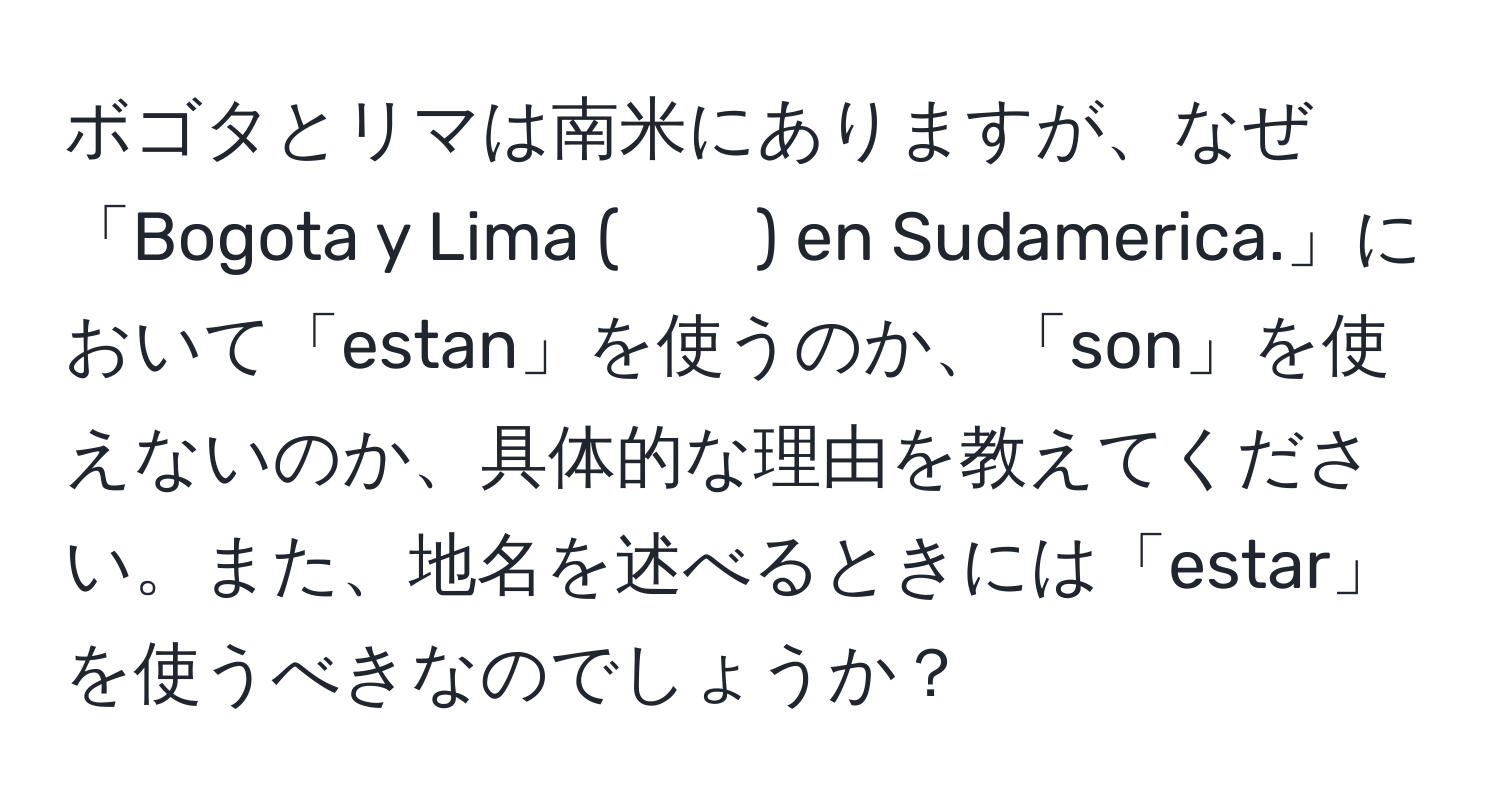 ボゴタとリマは南米にありますが、なぜ「Bogota y Lima (　　) en Sudamerica.」において「estan」を使うのか、「son」を使えないのか、具体的な理由を教えてください。また、地名を述べるときには「estar」を使うべきなのでしょうか？