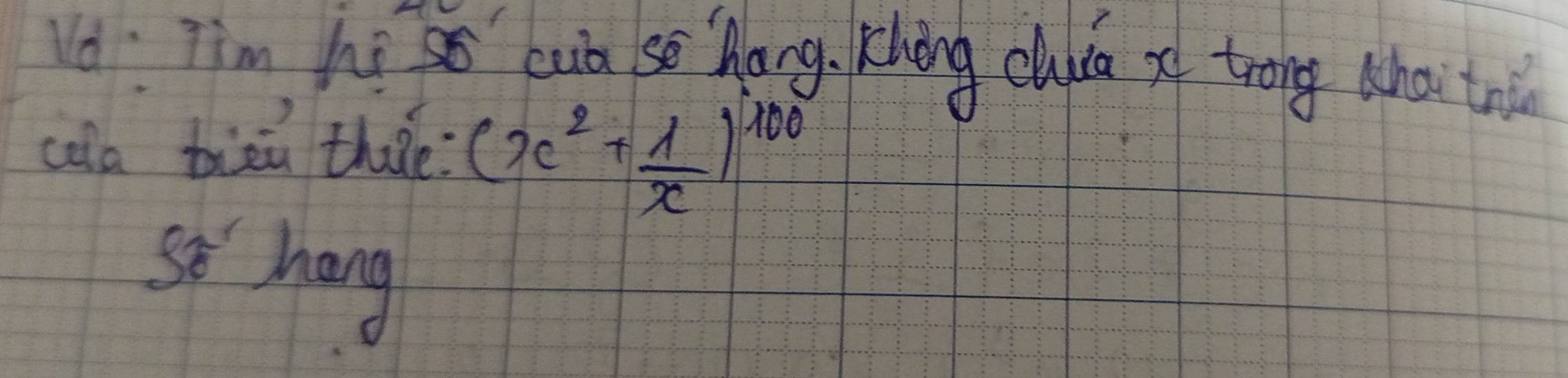 Vo: Tim hi ss bub se hang, Kchong chuca xf trong whai ta 
cala bien thae (x^2+ 1/x )^100
So' hang