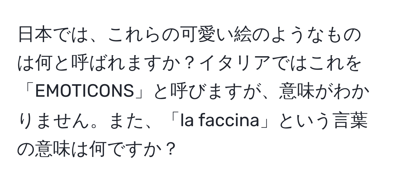 日本では、これらの可愛い絵のようなものは何と呼ばれますか？イタリアではこれを「EMOTICONS」と呼びますが、意味がわかりません。また、「la faccina」という言葉の意味は何ですか？