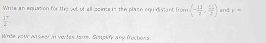 Write an equation for the set of all points in the plane equidistant from (- 11/2 , 11/2 ) and y=
 17/2 . 
Write your answer in vertex form. Simplify any fractions.