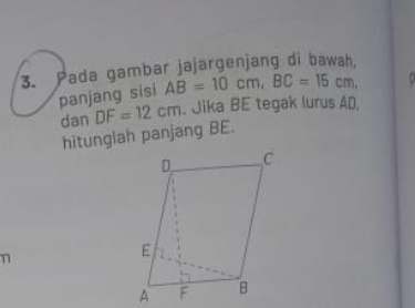 Pada gambar jajargenjang di bawah. 
panjang sisi AB=10cm, BC=15cm, 
dan DF=12cm. Jika BE tegak lurus AD, 
hitunglah panjang BE.
n