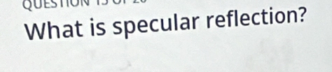 QUEST 
What is specular reflection?