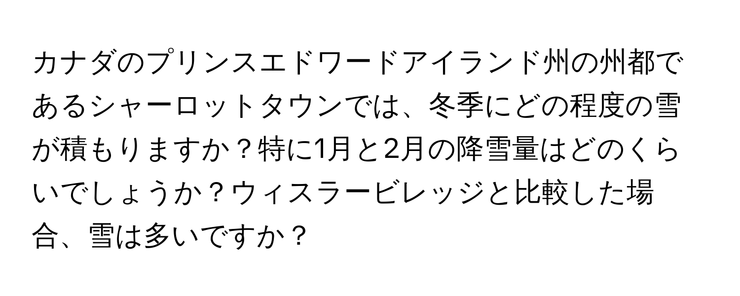 カナダのプリンスエドワードアイランド州の州都であるシャーロットタウンでは、冬季にどの程度の雪が積もりますか？特に1月と2月の降雪量はどのくらいでしょうか？ウィスラービレッジと比較した場合、雪は多いですか？