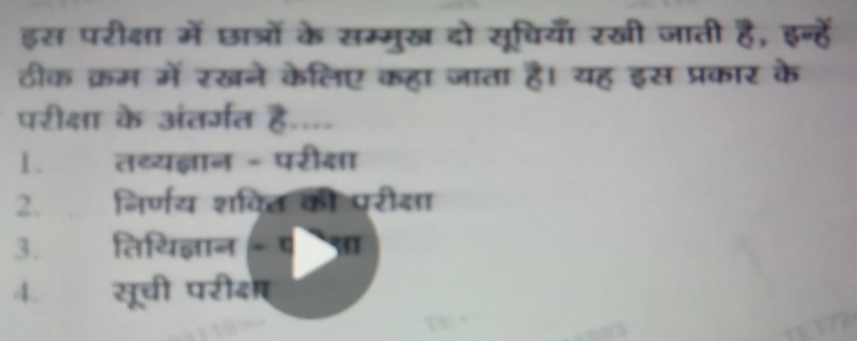 इस परीक्षा में छात्रों के सम्मुख दो सूचियँ रखी जाती है, इन्हें 
ठीक क्रम में रखने केलिए कहा जाता है। यह इस प्रकार के 
परीक्षा के अंतर्गत है.... 
1. तथ्यज्ञान - परी्ा 
2. निर्णय शक्त की परीदा 
3. तिथिज्ञान - प 3 
4. सूची परीदा