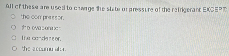 All of these are used to change the state or pressure of the refrigerant EXCEPT:
the compressor.
the evaporator.
the condenser.
the accumulator.