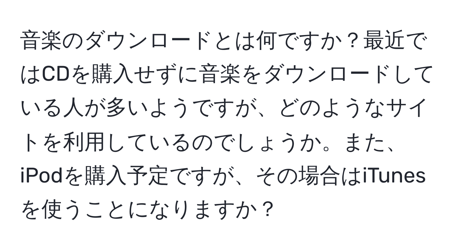 音楽のダウンロードとは何ですか？最近ではCDを購入せずに音楽をダウンロードしている人が多いようですが、どのようなサイトを利用しているのでしょうか。また、iPodを購入予定ですが、その場合はiTunesを使うことになりますか？