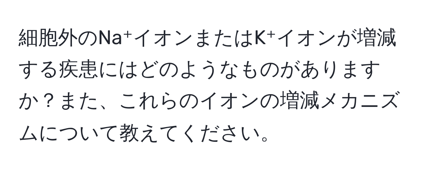 細胞外のNa⁺イオンまたはK⁺イオンが増減する疾患にはどのようなものがありますか？また、これらのイオンの増減メカニズムについて教えてください。