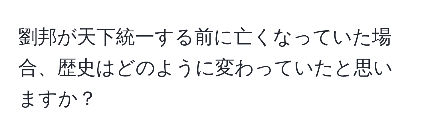 劉邦が天下統一する前に亡くなっていた場合、歴史はどのように変わっていたと思いますか？