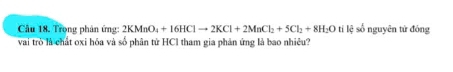 Trong phân ứng: 2KMnO_4+16HClto 2KCl+2MnCl_2+5Cl_2+8H_2O lệ số nguyên tử đóng 
vai trò là chất oxi hóa và số phân từ HCl tham gia phản ứng là bao nhiêu?