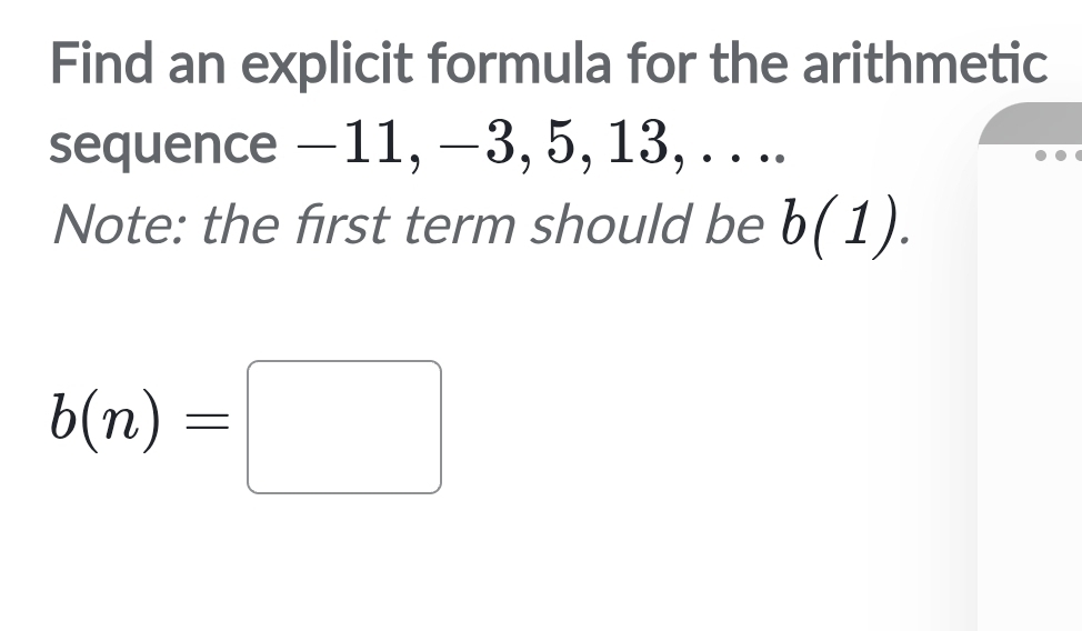 Find an explicit formula for the arithmetic 
sequence −11, −3, 5, 13, . . .. 
Note: the first term should be b(1).
b(n)=□