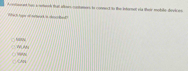 A restaurant has a network that allows customers to connect to the internet via their mobile devices
Which type of network is described?
MAN
WLAN
WAN
CAN