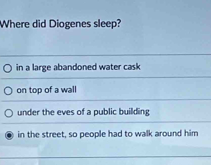 Where did Diogenes sleep?
in a large abandoned water cask
on top of a wall
under the eves of a public building
in the street, so people had to walk around him