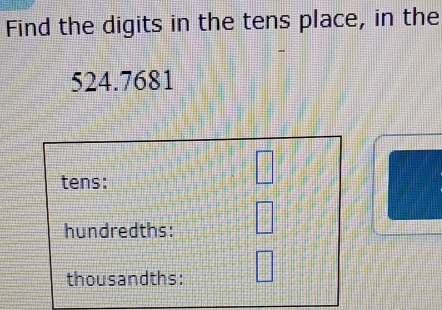 Find the digits in the tens place, in the
524.7681
tens: 
□ 
hundredths: ( 
thousandths: