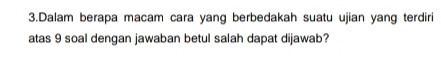 Dalam berapa macam cara yang berbedakah suatu ujian yang terdiri 
atas 9 soal dengan jawaban betul salah dapat dijawab?