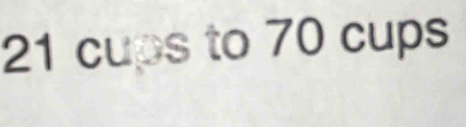 21 cups to 70 cups