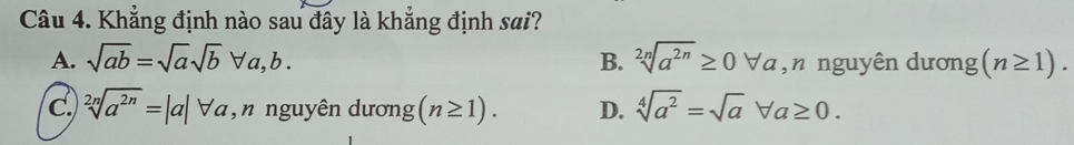 Khẳng định nào sau đây là khẳng định sai?
A. sqrt(ab)=sqrt(a)sqrt(b)forall a,b. B. sqrt[2n](a^(2n))≥ 0forall a ,n nguyên dương (n≥ 1).
C. sqrt[2n](a^(2n))=|a|forall a , n nguyên dương (n≥ 1). D. sqrt[4](a^2)=sqrt(a)forall a≥ 0.