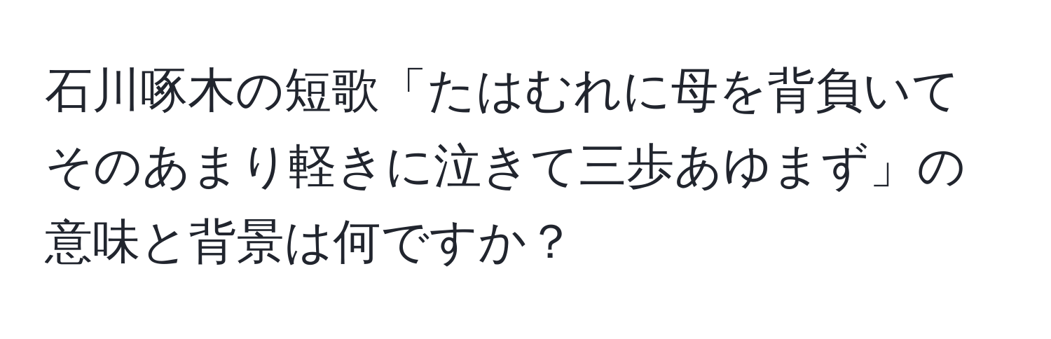 石川啄木の短歌「たはむれに母を背負いてそのあまり軽きに泣きて三歩あゆまず」の意味と背景は何ですか？