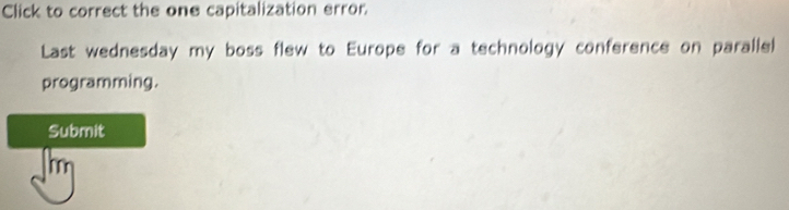 Click to correct the one capitalization error. 
Last wednesday my boss flew to Europe for a technology conference on parallel 
programming. 
Submit