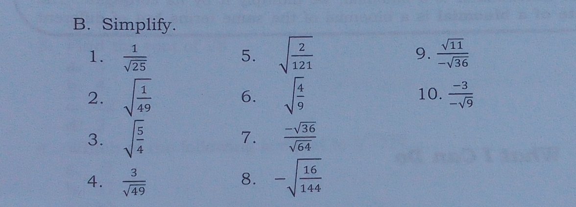 Simplify. 
1.  1/sqrt(25)  5. sqrt(frac 2)121 9.  sqrt(11)/-sqrt(36) 
2. sqrt(frac 1)49 sqrt(frac 4)9 10.  (-3)/-sqrt(9) 
6. 
3. sqrt(frac 5)4 7.  (-sqrt(36))/sqrt(64) 
4.  3/sqrt(49)  -sqrt(frac 16)144
8.