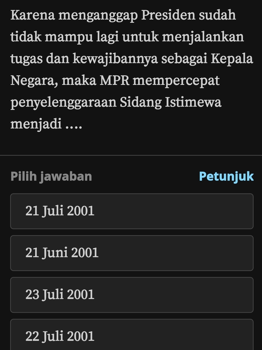 Karena menganggap Presiden sudah
tidak mampu lagi untuk menjalankan
tugas dan kewajibannya sebagai Kepala
Negara, maka MPR mempercepat
penyelenggaraan Sidang Istimewa
menjadi ....
Pilih jawaban Petunjuk
21 Juli 2001
21 Juni 2001
23 Juli 2001
22 Juli 2001