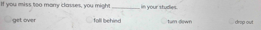 If you miss too many classes, you might _in your studies.
get over fall behind turn down drop out