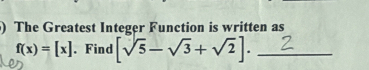 ) The Greatest Integer Function is written as
f(x)=[x]. Find [sqrt(5)-sqrt(3)+sqrt(2)]. _