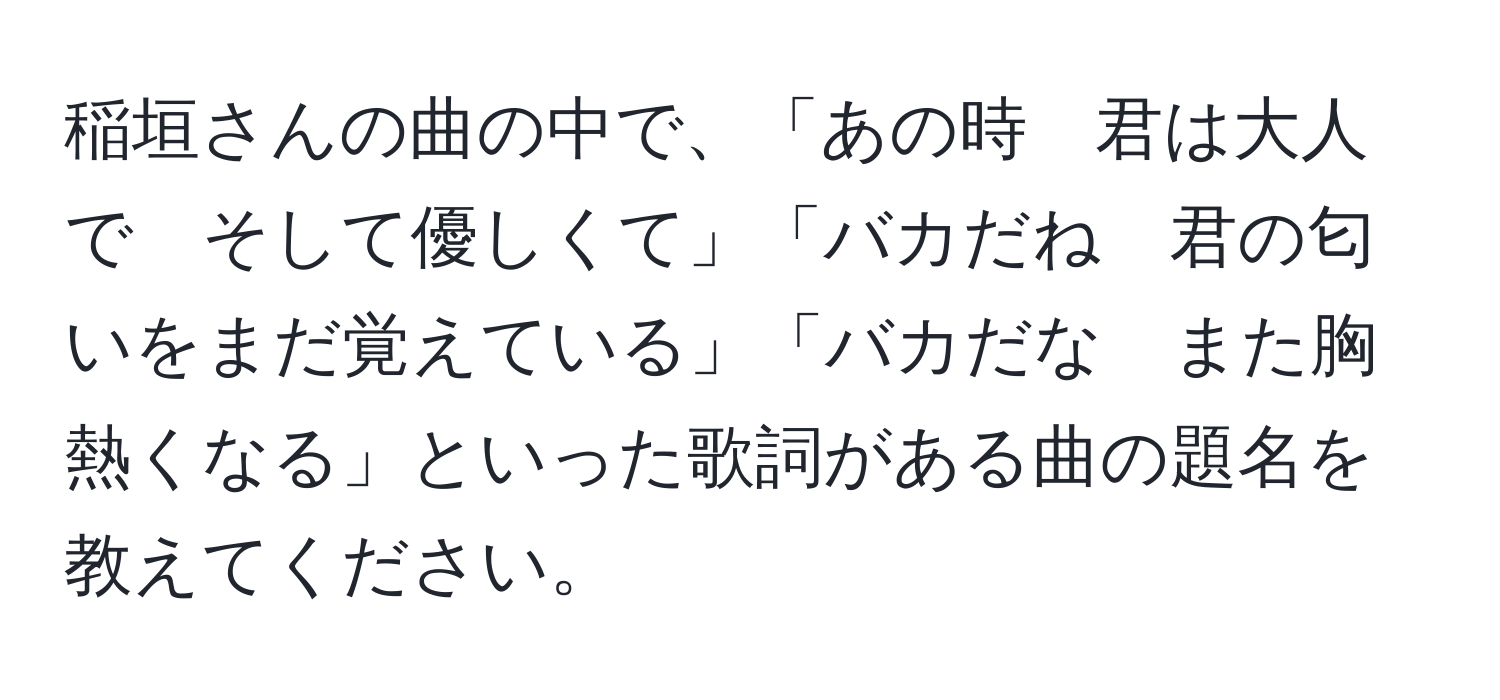 稲垣さんの曲の中で、「あの時　君は大人で　そして優しくて」「バカだね　君の匂いをまだ覚えている」「バカだな　また胸熱くなる」といった歌詞がある曲の題名を教えてください。