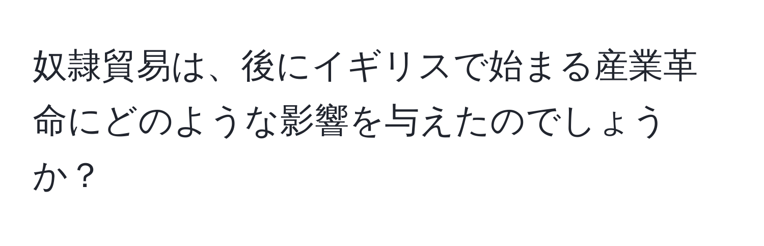 奴隷貿易は、後にイギリスで始まる産業革命にどのような影響を与えたのでしょうか？