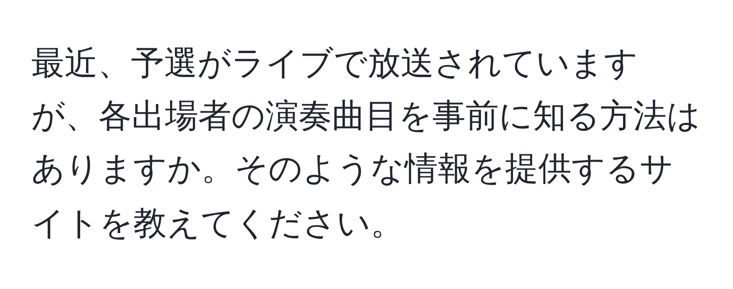 最近、予選がライブで放送されていますが、各出場者の演奏曲目を事前に知る方法はありますか。そのような情報を提供するサイトを教えてください。