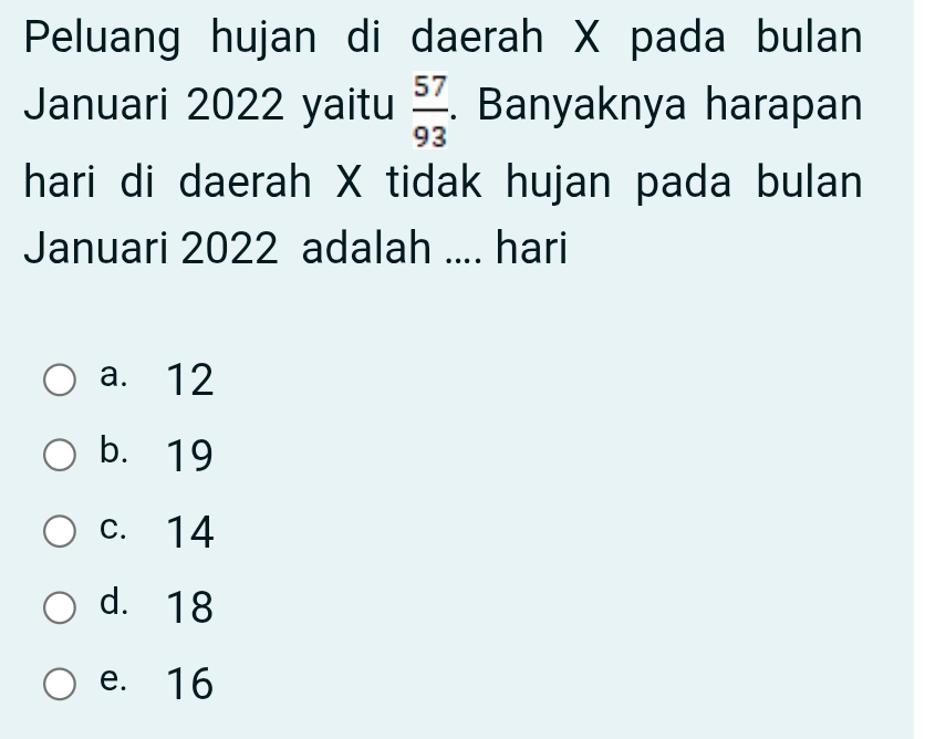 Peluang hujan di daerah X pada bulan
Januari 2022 yaitu  57/93 . Banyaknya harapan
hari di daerah X tidak hujan pada bulan
Januari 2022 adalah .... hari
a. 12
b. 19
c. 14
d. 18
e. 16