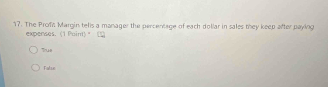 The Profit Margin tells a manager the percentage of each dollar in sales they keep after paying
expenses. (1 Point) *
True
False