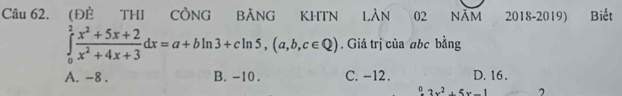 (ĐÊ THI CÔNG BẢNG KHTN làn 02 NĂm 2018-2019) Biết
∈tlimits _0^(2frac x^2)+5x+2x^2+4x+3dx=a+bln 3+cln 5, (a,b,c∈ Q). Giá trị của abc bằng
A. -8. B. -10. C. -12. D. 16.
0 3x^2+5x-1 7