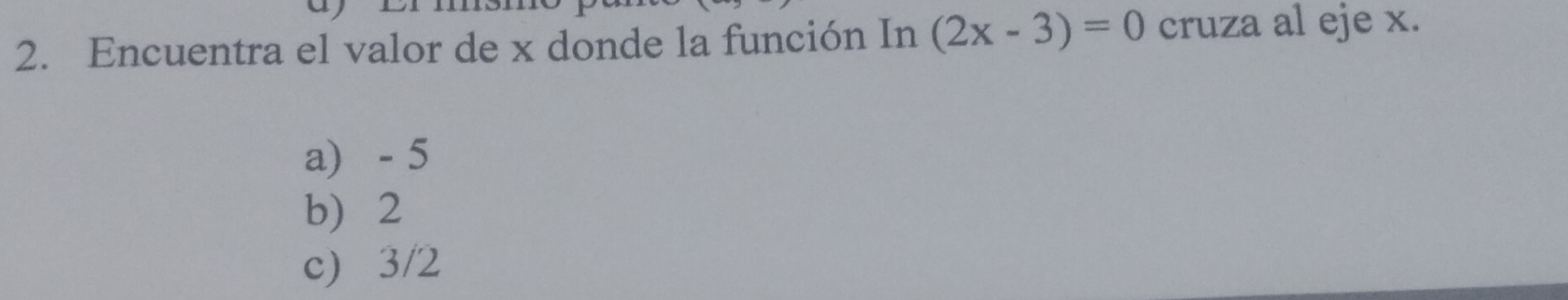 Encuentra el valor de x donde la función In (2x-3)=0 cruza al eje x.
a) - 5
b) 2
c) 3/2