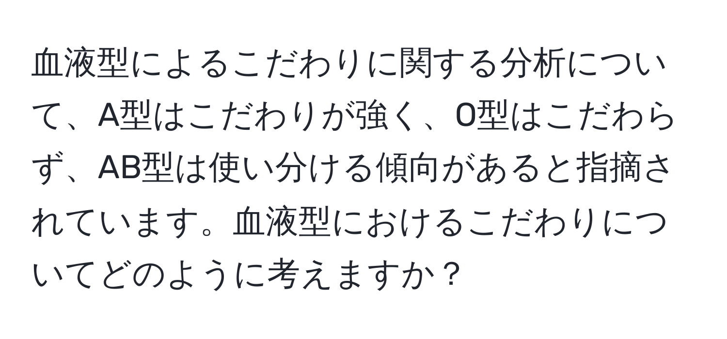 血液型によるこだわりに関する分析について、A型はこだわりが強く、O型はこだわらず、AB型は使い分ける傾向があると指摘されています。血液型におけるこだわりについてどのように考えますか？