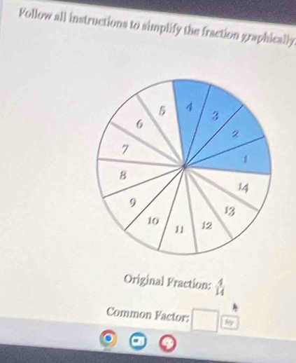 Follow all instructions to simplify the fraction graphically 
Original Fraction:  4/14 
Common Factor: