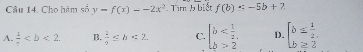 Cho hàm số y=f(x)=-2x^2. Tìm b biết f(b)≤ -5b+2
B.
A.  1/2 .  1/2 ≤ b≤ 2.
C. beginarrayl b 2endarray. beginarrayl b≤  1/2 . b≥ 2endarray.
D.