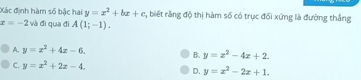 Xác định hàm số bậc hai y=x^2+bx+c :, biết rằng độ thị hàm số có trục đối xứng là đường thẳng
x=-2 và đi qua đi A(1;-1).
A. y=x^2+4x-6.
B. y=x^2-4x+2.
C. y=x^2+2x-4.
D. y=x^2-2x+1.