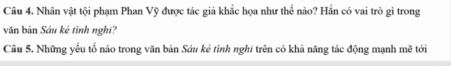 Nhân vật tội phạm Phan Vỹ được tác giả khắc họa như thế nào? Hắn có vai trò gì trong 
văn bản Sáu kẻ tình nghi? 
Câu 5. Những yếu tố nào trong văn bản Sáu kẻ tình nghi trên có khả năng tác động mạnh mẽ tới