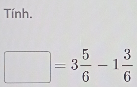 Tính.
□ =3 5/6 -1 3/6 