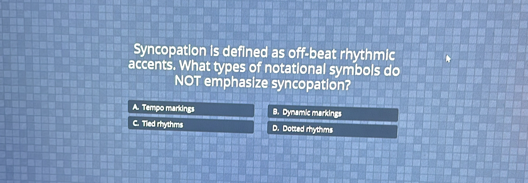 Syncopation is defined as off-beat rhythmic
accents. What types of notational symbols do
NOT emphasize syncopation?
A. Tempo markings B. Dynamic markings
C. Tied rhythms D. Dotted rhythms