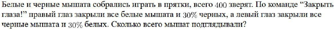 Белые н черные мышата собрались нграτь в πрятκη, всего 40θ зверят. Πо команде “Закрыть 
πлаза!” правый глаз закрыи все белые мыпата и ३0% черных, а левый глаз закрыли все 
черные мышата и ३0% белых. Сколько всего мыцат πодглядывали?