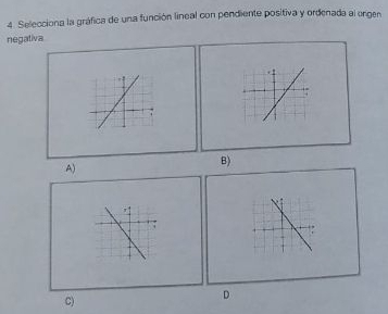 Selecciona la gráfica de una función lineal con pendiente positiva y ordenada al orgen
negativa
A)
B)
,
C)
D