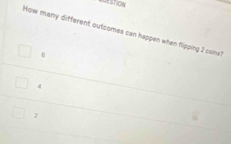 GOESTION
How many different outcomes can happen when flipping 2 coins?
8
4
2