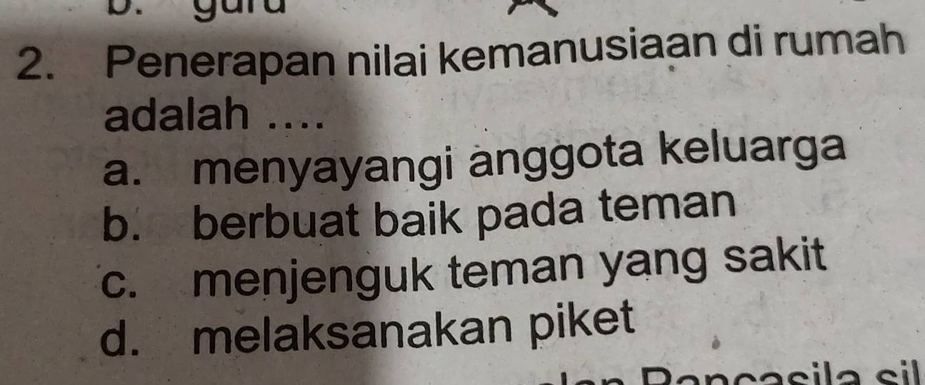 Penerapan nilai kemanusiaan di rumah
adalah ....
a. menyayangi anggota keluarga
b. berbuat baik pada teman
c. menjenguk teman yang sakit
d. melaksanakan piket
sila sil