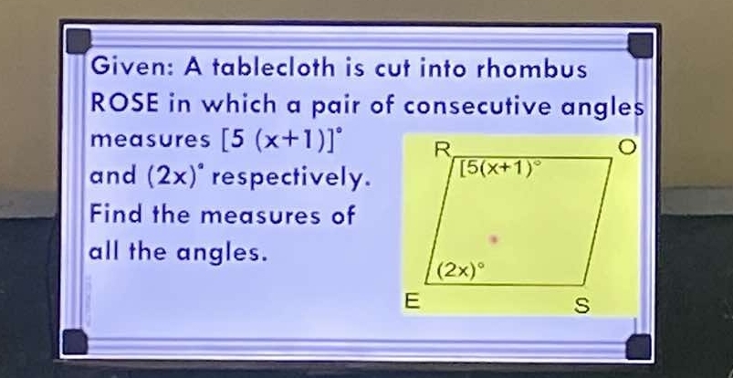 Given: A tablecloth is cut into rhombus
ROSE in which a pair of consecutive angles
measures [5(x+1)]^circ 
and (2x)^circ  respectively.
Find the measures of
all the angles.