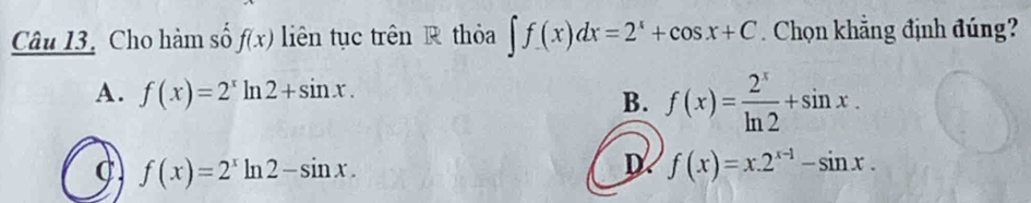 Cho hàm số f(x) liên tục trên thỏa ∈t f(x)dx=2^x+cos x+C. Chọn khẳng định đúng?
A. f(x)=2^xln 2+sin x.
B. f(x)= 2^x/ln 2 +sin x.
f(x)=2^xln 2-sin x.
D. f(x)=x.2^(x-1)-sin x.