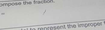 ompose the fraction. 
= 
l to represent the improper